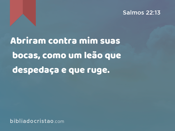 Abriram contra mim suas bocas, como um leão que despedaça e que ruge. - Salmos 22:13