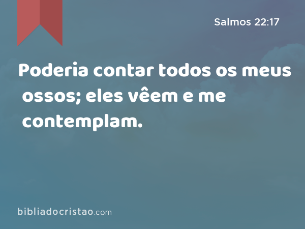 Poderia contar todos os meus ossos; eles vêem e me contemplam. - Salmos 22:17