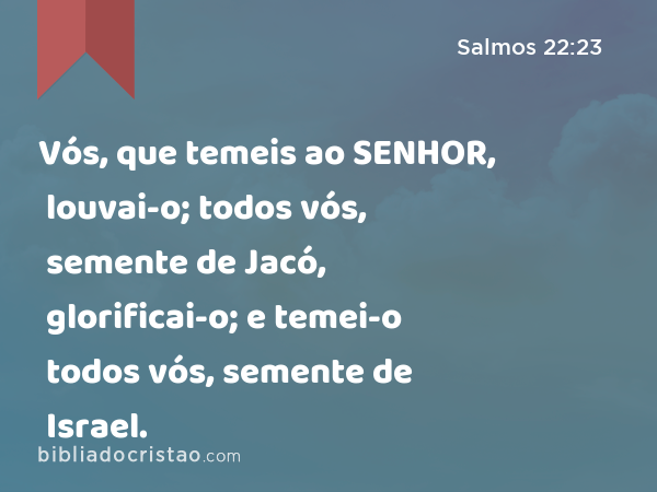 Vós, que temeis ao SENHOR, louvai-o; todos vós, semente de Jacó, glorificai-o; e temei-o todos vós, semente de Israel. - Salmos 22:23