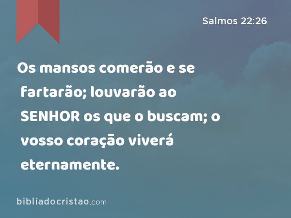 Os mansos comerão e se fartarão; louvarão ao SENHOR os que o buscam; o vosso coração viverá eternamente. - Salmos 22:26