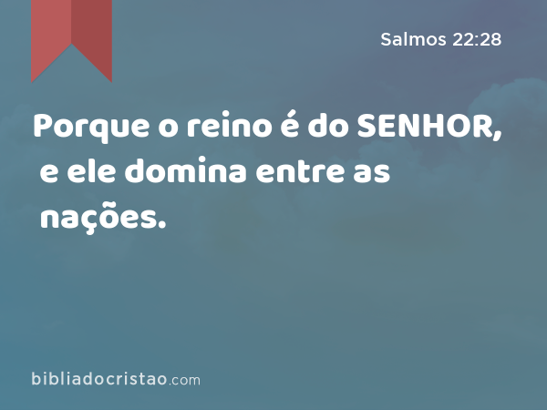 Porque o reino é do SENHOR, e ele domina entre as nações. - Salmos 22:28