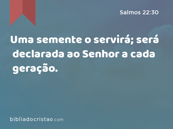 Uma semente o servirá; será declarada ao Senhor a cada geração. - Salmos 22:30