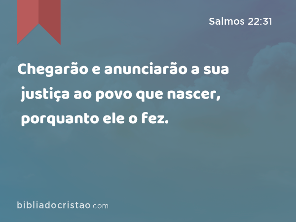 Chegarão e anunciarão a sua justiça ao povo que nascer, porquanto ele o fez. - Salmos 22:31