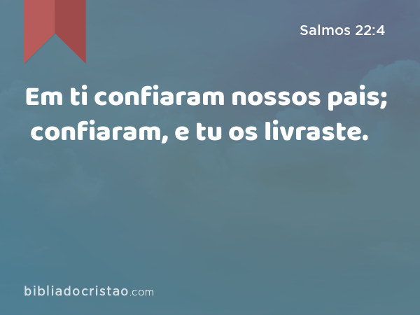 Em ti confiaram nossos pais; confiaram, e tu os livraste. - Salmos 22:4