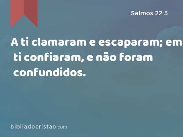 A ti clamaram e escaparam; em ti confiaram, e não foram confundidos. - Salmos 22:5