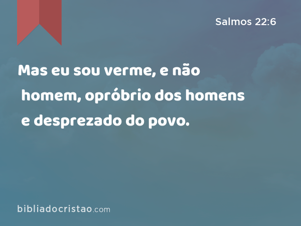 Mas eu sou verme, e não homem, opróbrio dos homens e desprezado do povo. - Salmos 22:6