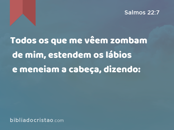 Todos os que me vêem zombam de mim, estendem os lábios e meneiam a cabeça, dizendo: - Salmos 22:7