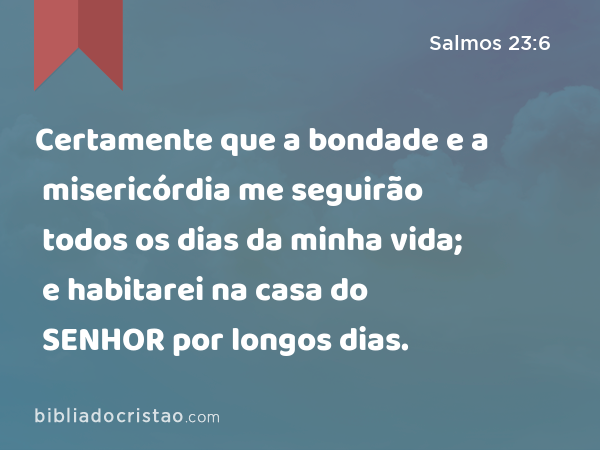 Certamente que a bondade e a misericórdia me seguirão todos os dias da minha vida; e habitarei na casa do SENHOR por longos dias. - Salmos 23:6