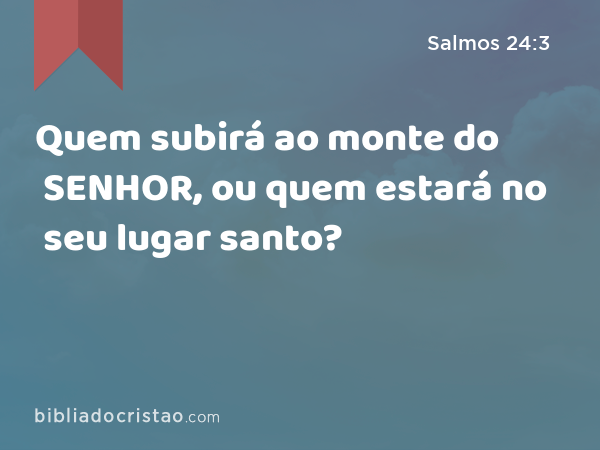 Quem subirá ao monte do SENHOR, ou quem estará no seu lugar santo? - Salmos 24:3