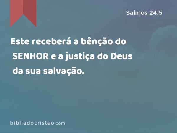 Este receberá a bênção do SENHOR e a justiça do Deus da sua salvação. - Salmos 24:5