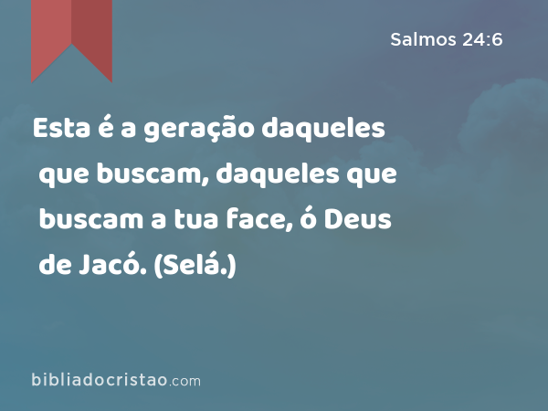 Esta é a geração daqueles que buscam, daqueles que buscam a tua face, ó Deus de Jacó. (Selá.) - Salmos 24:6