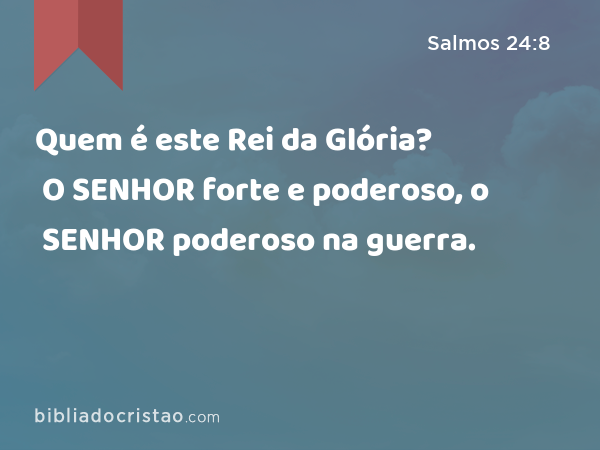 Quem é este Rei da Glória? O SENHOR forte e poderoso, o SENHOR poderoso na guerra. - Salmos 24:8