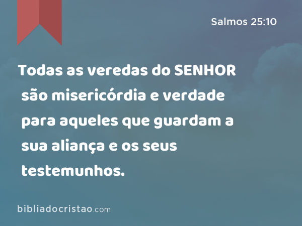 Todas as veredas do SENHOR são misericórdia e verdade para aqueles que guardam a sua aliança e os seus testemunhos. - Salmos 25:10