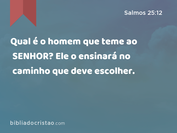 Qual é o homem que teme ao SENHOR? Ele o ensinará no caminho que deve escolher. - Salmos 25:12