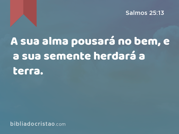 A sua alma pousará no bem, e a sua semente herdará a terra. - Salmos 25:13