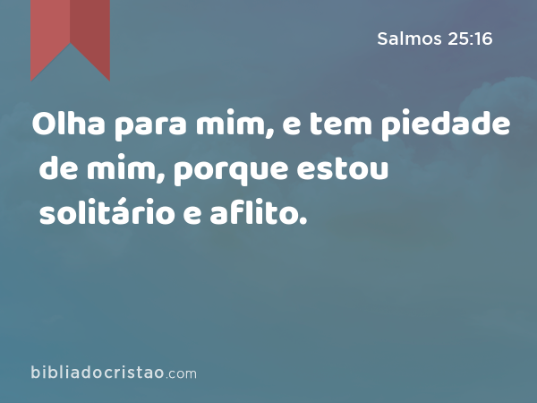 Olha para mim, e tem piedade de mim, porque estou solitário e aflito. - Salmos 25:16