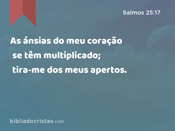 As ánsias do meu coração se têm multiplicado; tira-me dos meus apertos. - Salmos 25:17