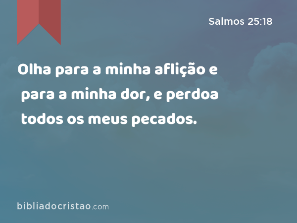 Olha para a minha aflição e para a minha dor, e perdoa todos os meus pecados. - Salmos 25:18