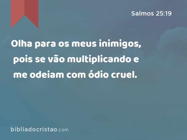 Olha para os meus inimigos, pois se vão multiplicando e me odeiam com ódio cruel. - Salmos 25:19