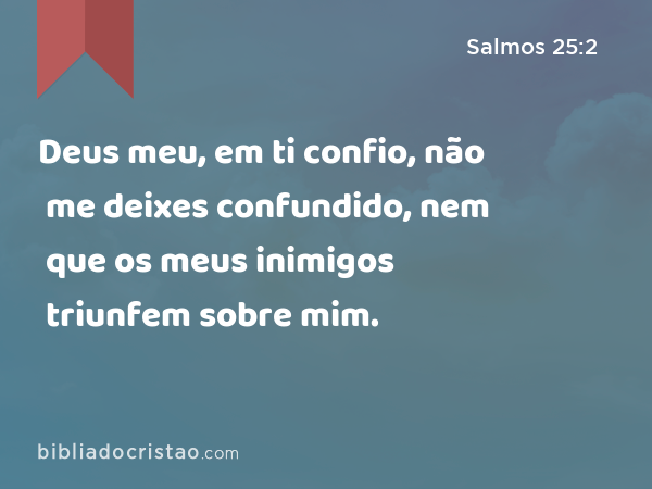 Deus meu, em ti confio, não me deixes confundido, nem que os meus inimigos triunfem sobre mim. - Salmos 25:2