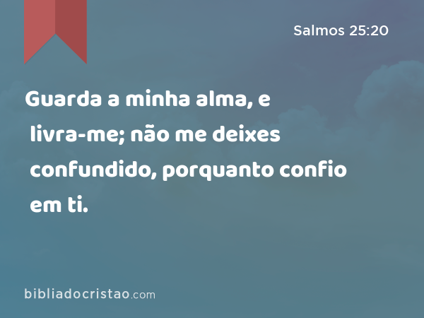 Guarda a minha alma, e livra-me; não me deixes confundido, porquanto confio em ti. - Salmos 25:20