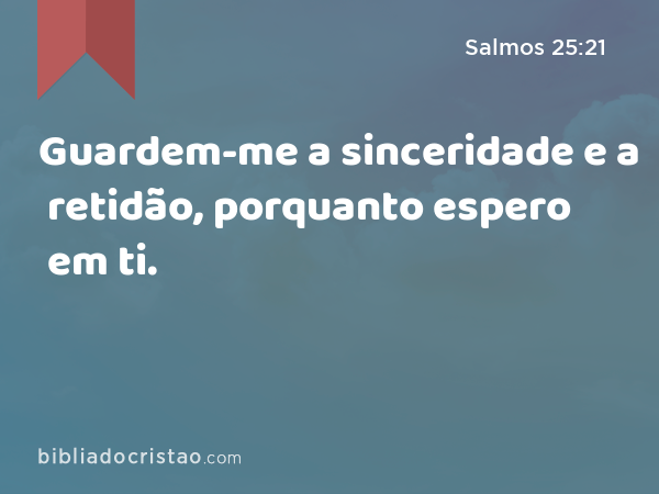 Guardem-me a sinceridade e a retidão, porquanto espero em ti. - Salmos 25:21