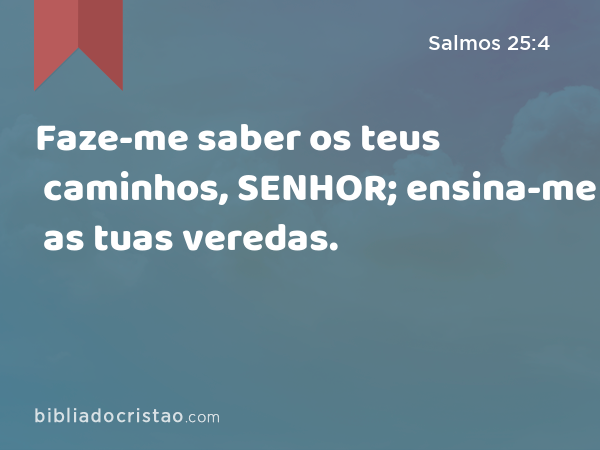 Faze-me saber os teus caminhos, SENHOR; ensina-me as tuas veredas. - Salmos 25:4