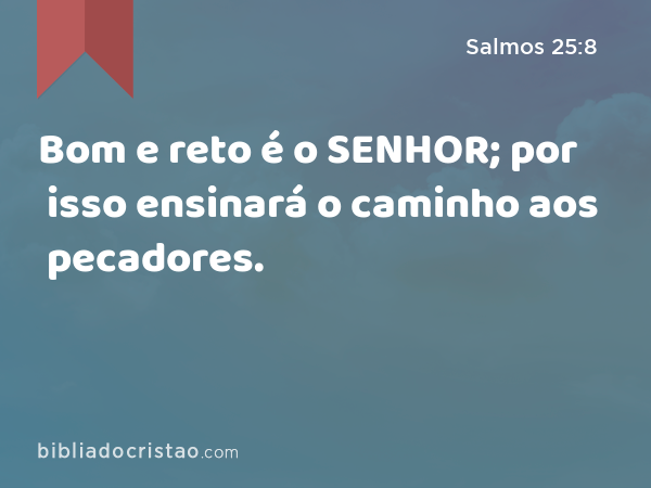 Bom e reto é o SENHOR; por isso ensinará o caminho aos pecadores. - Salmos 25:8