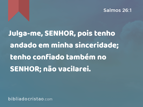 Julga-me, SENHOR, pois tenho andado em minha sinceridade; tenho confiado também no SENHOR; não vacilarei. - Salmos 26:1