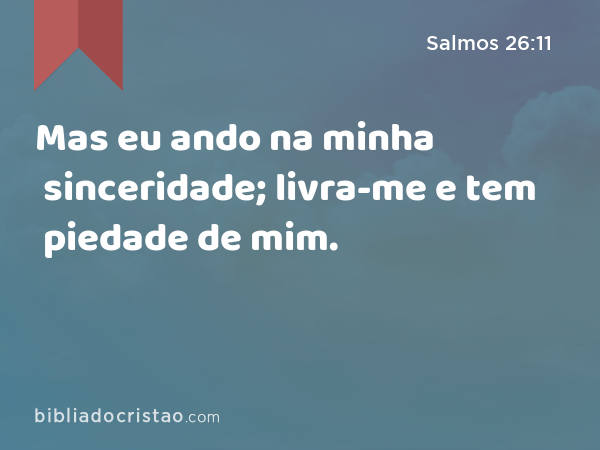 Mas eu ando na minha sinceridade; livra-me e tem piedade de mim. - Salmos 26:11