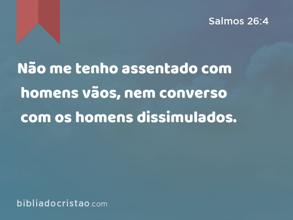 Não me tenho assentado com homens vãos, nem converso com os homens dissimulados. - Salmos 26:4