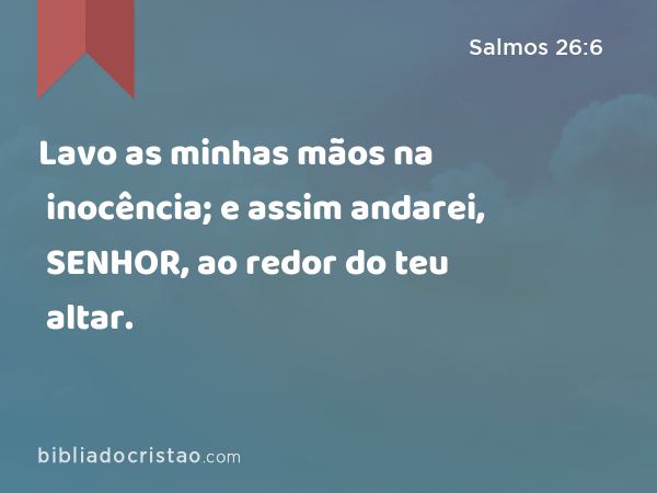 Lavo as minhas mãos na inocência; e assim andarei, SENHOR, ao redor do teu altar. - Salmos 26:6