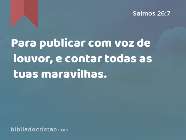 Para publicar com voz de louvor, e contar todas as tuas maravilhas. - Salmos 26:7