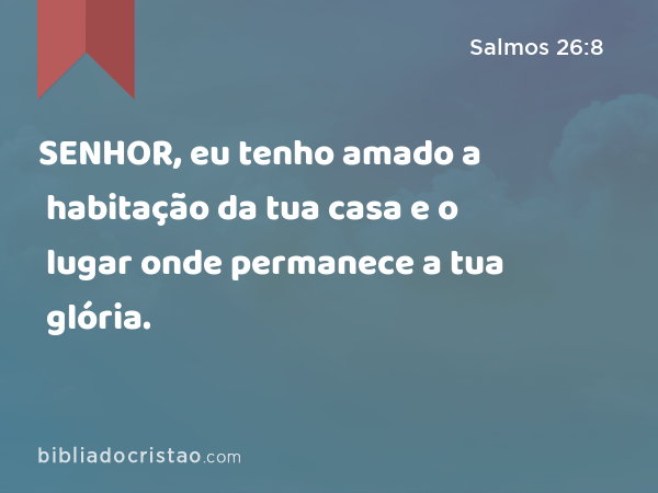 SENHOR, eu tenho amado a habitação da tua casa e o lugar onde permanece a tua glória. - Salmos 26:8