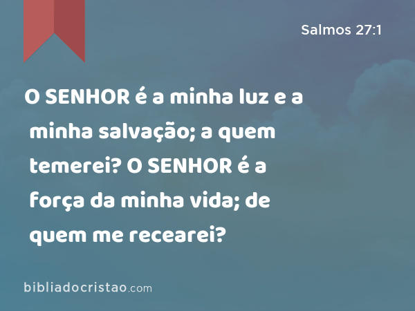 Salmos 27:1-14 O SENHOR é a minha luz e a minha salvação; de quem terei  medo? O SENHOR é a fortaleza da minha vida; a quem temerei? Quando  malfeitores me sobrevêm para