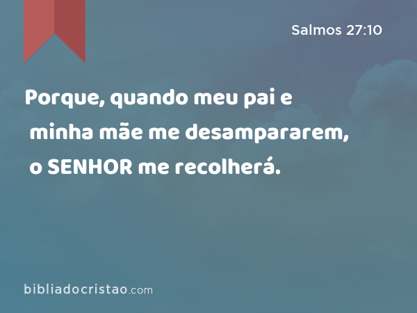 Porque, quando meu pai e minha mãe me desampararem, o SENHOR me recolherá. - Salmos 27:10