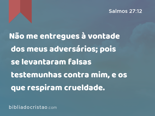 Não me entregues à vontade dos meus adversários; pois se levantaram falsas testemunhas contra mim, e os que respiram crueldade. - Salmos 27:12