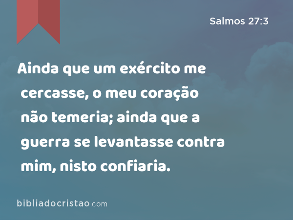 Ainda que um exército me cercasse, o meu coração não temeria; ainda que a guerra se levantasse contra mim, nisto confiaria. - Salmos 27:3