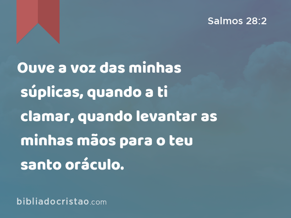 Ouve a voz das minhas súplicas, quando a ti clamar, quando levantar as minhas mãos para o teu santo oráculo. - Salmos 28:2