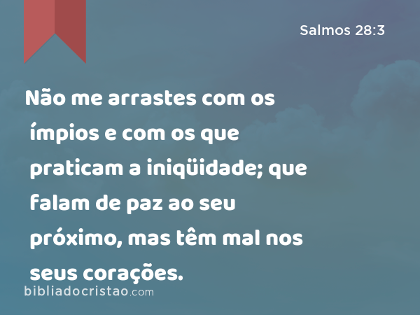 Não me arrastes com os ímpios e com os que praticam a iniqüidade; que falam de paz ao seu próximo, mas têm mal nos seus corações. - Salmos 28:3