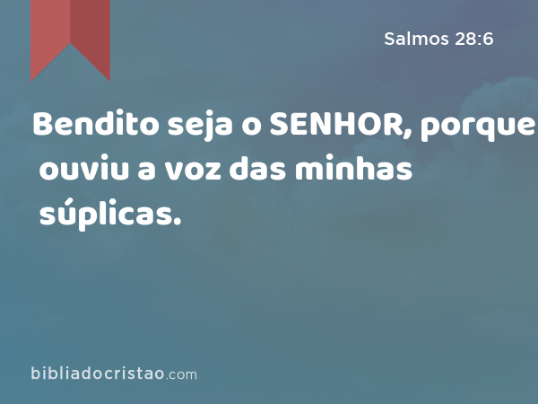 Bendito seja o SENHOR, porque ouviu a voz das minhas súplicas. - Salmos 28:6