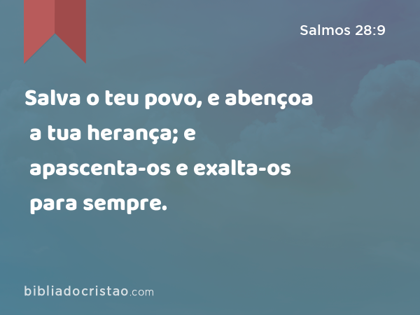 Salva o teu povo, e abençoa a tua herança; e apascenta-os e exalta-os para sempre. - Salmos 28:9