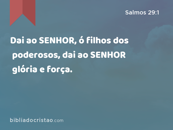 Dai ao SENHOR, ó filhos dos poderosos, dai ao SENHOR glória e força. - Salmos 29:1