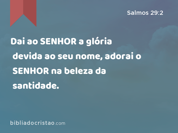 Dai ao SENHOR a glória devida ao seu nome, adorai o SENHOR na beleza da santidade. - Salmos 29:2