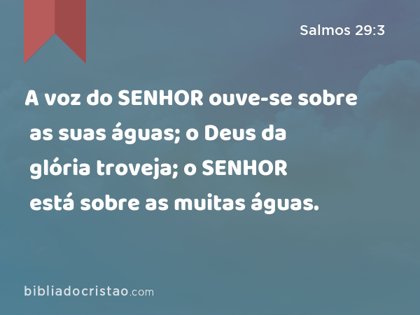 A voz do SENHOR ouve-se sobre as suas águas; o Deus da glória troveja; o SENHOR está sobre as muitas águas. - Salmos 29:3