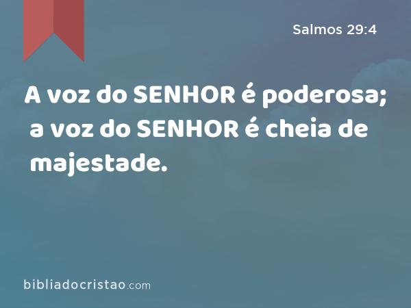 A voz do SENHOR é poderosa; a voz do SENHOR é cheia de majestade. - Salmos 29:4