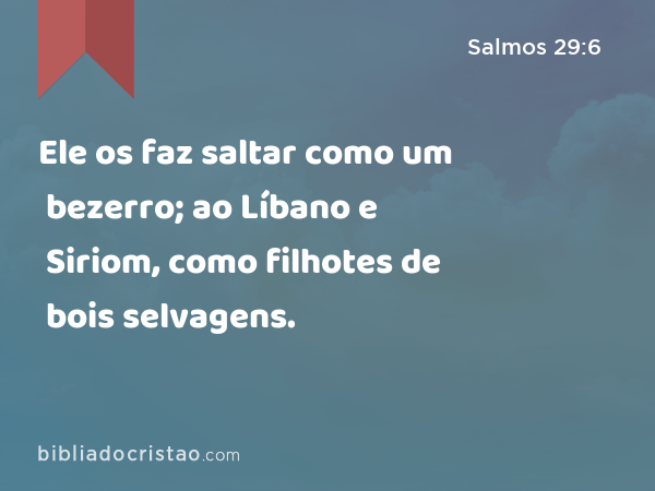 Ele os faz saltar como um bezerro; ao Líbano e Siriom, como filhotes de bois selvagens. - Salmos 29:6