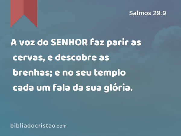 A voz do SENHOR faz parir as cervas, e descobre as brenhas; e no seu templo cada um fala da sua glória. - Salmos 29:9