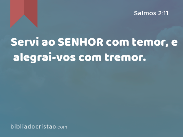 Servi ao SENHOR com temor, e alegrai-vos com tremor. - Salmos 2:11