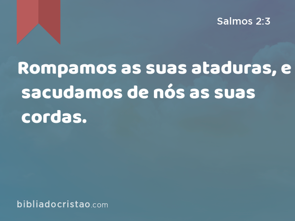 Rompamos as suas ataduras, e sacudamos de nós as suas cordas. - Salmos 2:3